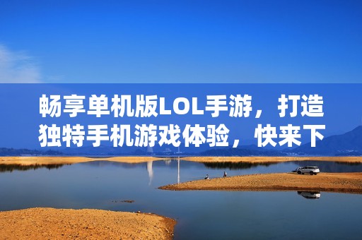 畅享单机版LOL手游，打造独特手机游戏体验，快来下载！
