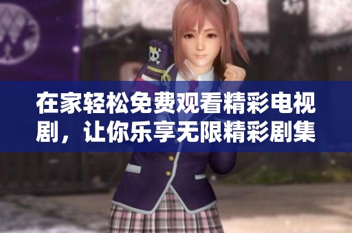 在家轻松免费观看精彩电视剧，让你乐享无限精彩剧集