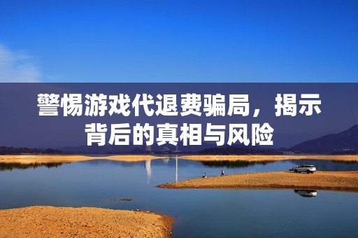 警惕游戏代退费骗局，揭示背后的真相与风险