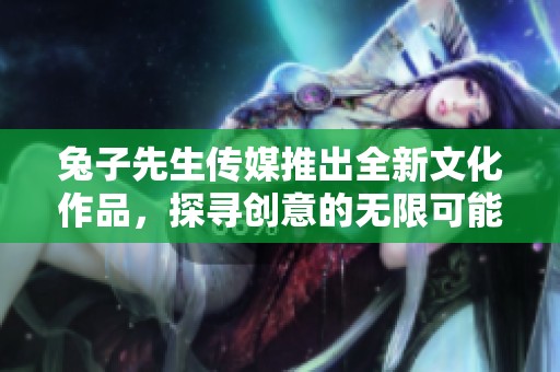 兔子先生传媒推出全新文化作品，探寻创意的无限可能
