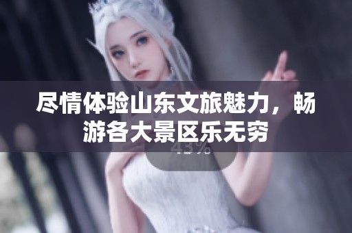 尽情体验山东文旅魅力，畅游各大景区乐无穷