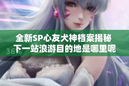 全新SP心友犬神档案揭秘 下一站浪游目的地是哪里呢