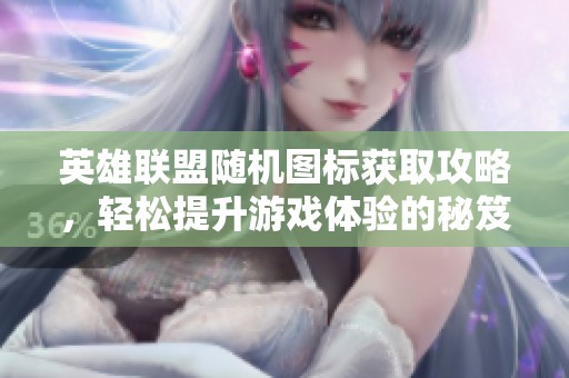 英雄联盟随机图标获取攻略，轻松提升游戏体验的秘笈！