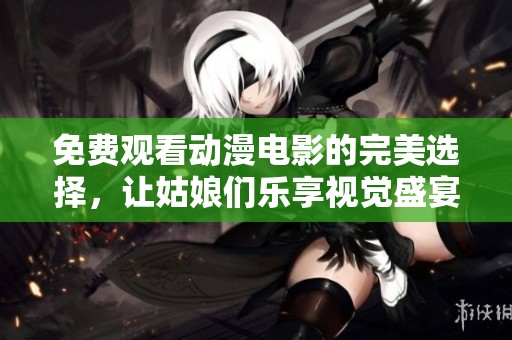 免费观看动漫电影的完美选择，让姑娘们乐享视觉盛宴