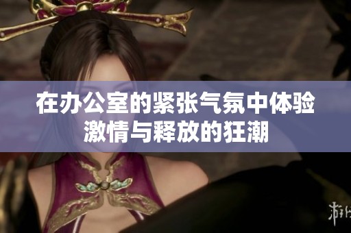 在办公室的紧张气氛中体验激情与释放的狂潮