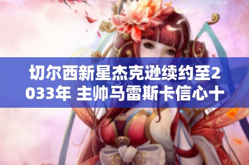 切尔西新星杰克逊续约至2033年 主帅马雷斯卡信心十足