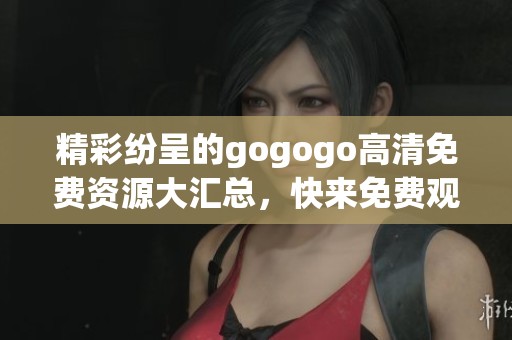 精彩纷呈的gogogo高清免费资源大汇总，快来免费观看吧！