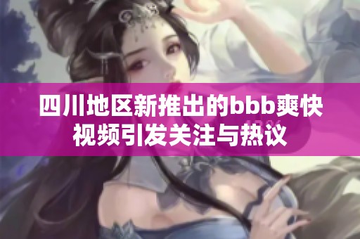 四川地区新推出的bbb爽快视频引发关注与热议