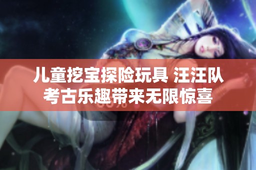 儿童挖宝探险玩具 汪汪队考古乐趣带来无限惊喜