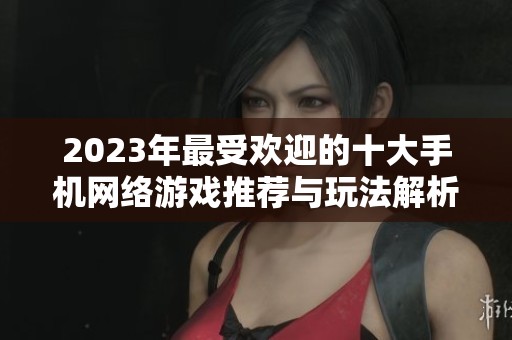 2023年最受欢迎的十大手机网络游戏推荐与玩法解析