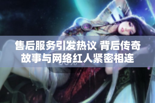 售后服务引发热议 背后传奇故事与网络红人紧密相连