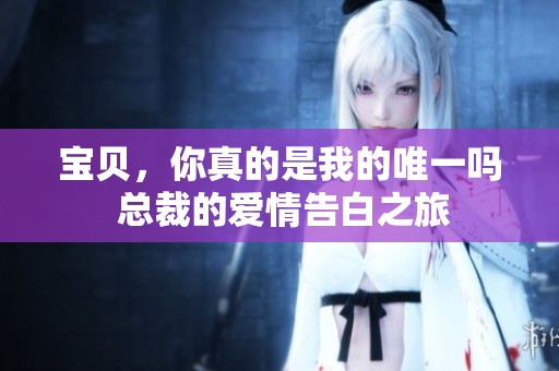 宝贝，你真的是我的唯一吗 总裁的爱情告白之旅