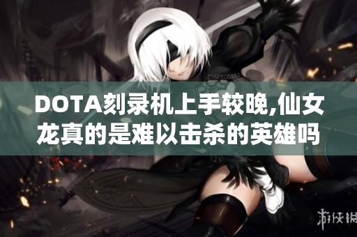 DOTA刻录机上手较晚,仙女龙真的是难以击杀的英雄吗？