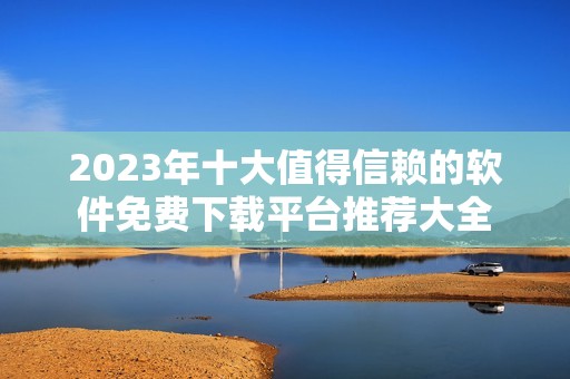 2023年十大值得信赖的软件免费下载平台推荐大全