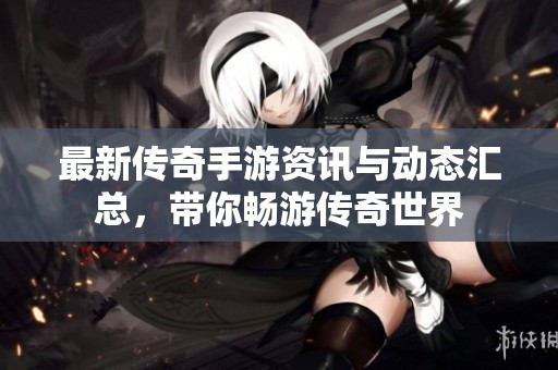 最新传奇手游资讯与动态汇总，带你畅游传奇世界