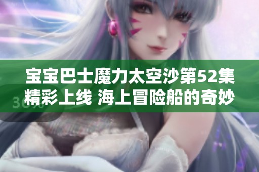 宝宝巴士魔力太空沙第52集精彩上线 海上冒险船的奇妙之旅