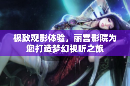 极致观影体验，丽宫影院为您打造梦幻视听之旅