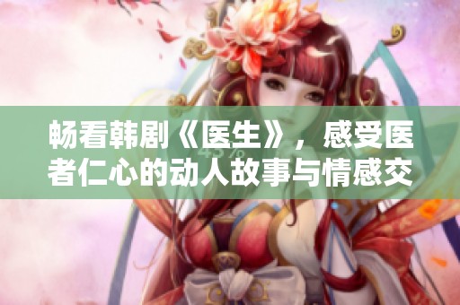 畅看韩剧《医生》，感受医者仁心的动人故事与情感交织