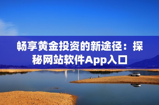 畅享黄金投资的新途径：探秘网站软件App入口