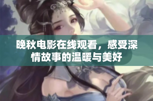 晚秋电影在线观看，感受深情故事的温暖与美好