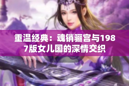 重温经典：魂销骊宫与1987版女儿国的深情交织