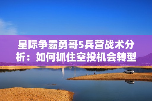 星际争霸勇哥5兵营战术分析：如何抓住空投机会转型大和舰