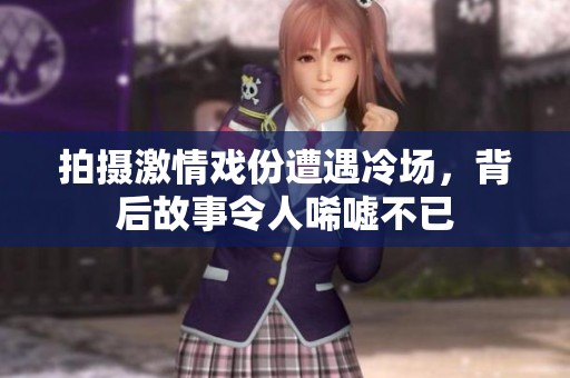 拍摄激情戏份遭遇冷场，背后故事令人唏嘘不已