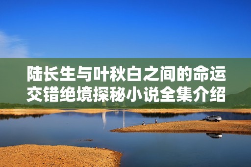 陆长生与叶秋白之间的命运交错绝境探秘小说全集介绍