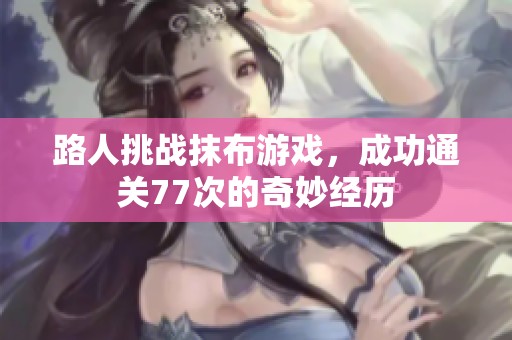 路人挑战抹布游戏，成功通关77次的奇妙经历