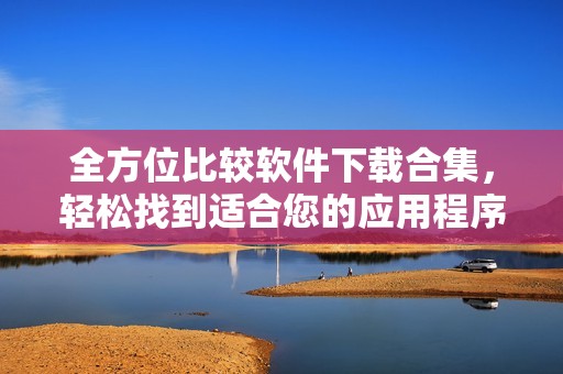 全方位比较软件下载合集，轻松找到适合您的应用程序