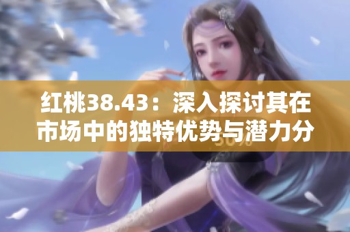 红桃38.43：深入探讨其在市场中的独特优势与潜力分析