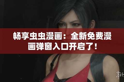 畅享虫虫漫画：全新免费漫画弹窗入口开启了！