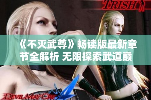 《不灭武尊》畅读版最新章节全解析 无限探索武道巅峰之路