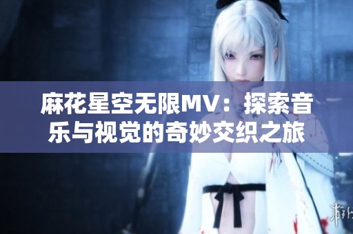 麻花星空无限MV：探索音乐与视觉的奇妙交织之旅