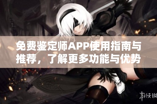 免费鉴定师APP使用指南与推荐，了解更多功能与优势