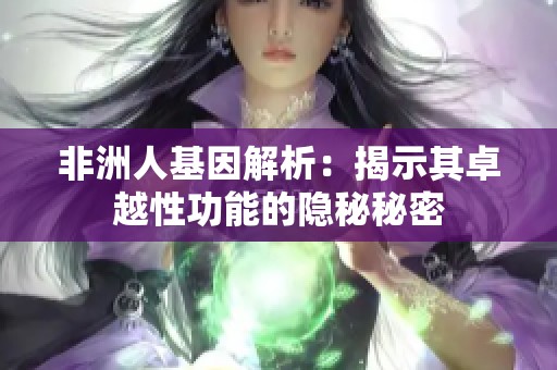 非洲人基因解析：揭示其卓越性功能的隐秘秘密