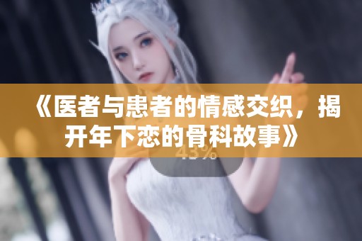 《医者与患者的情感交织，揭开年下恋的骨科故事》