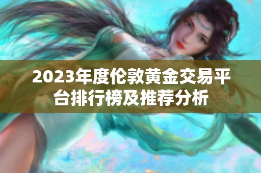 2023年度伦敦黄金交易平台排行榜及推荐分析