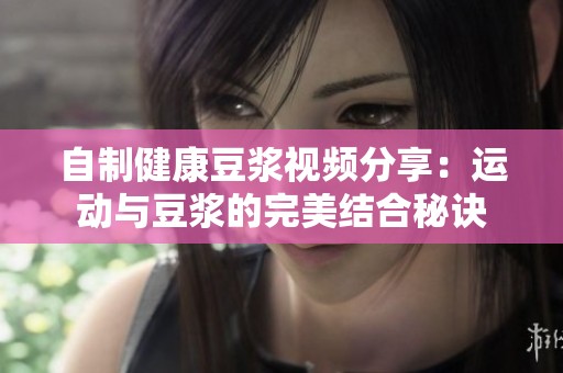 自制健康豆浆视频分享：运动与豆浆的完美结合秘诀