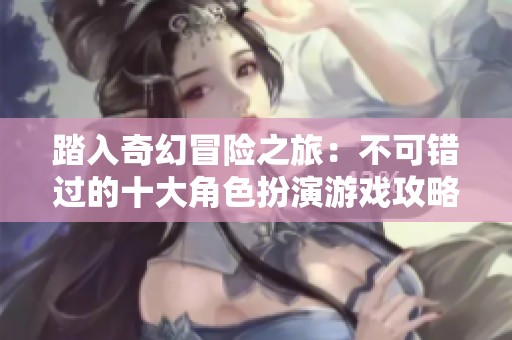踏入奇幻冒险之旅：不可错过的十大角色扮演游戏攻略