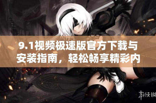 9.1视频极速版官方下载与安装指南，轻松畅享精彩内容