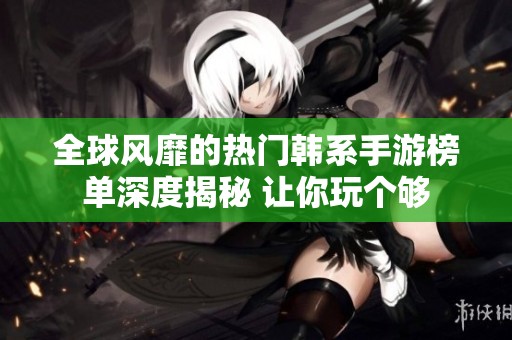 全球风靡的热门韩系手游榜单深度揭秘 让你玩个够