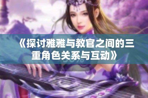 《探讨雅雅与教官之间的三重角色关系与互动》