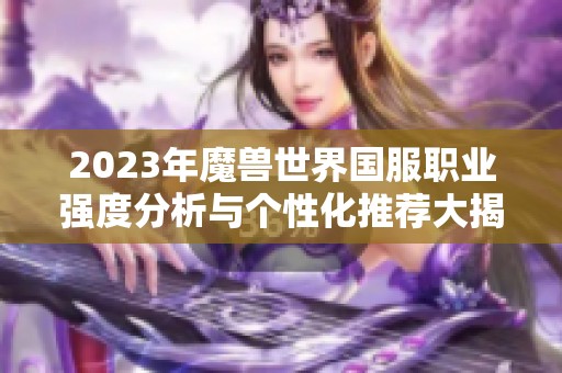 2023年魔兽世界国服职业强度分析与个性化推荐大揭秘