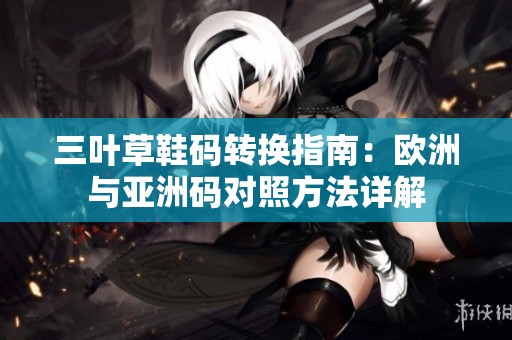 三叶草鞋码转换指南：欧洲与亚洲码对照方法详解