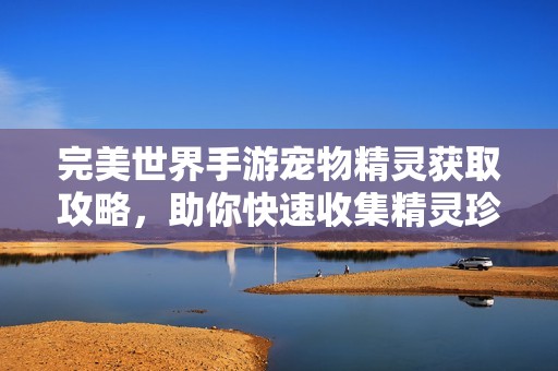 完美世界手游宠物精灵获取攻略，助你快速收集精灵珍品