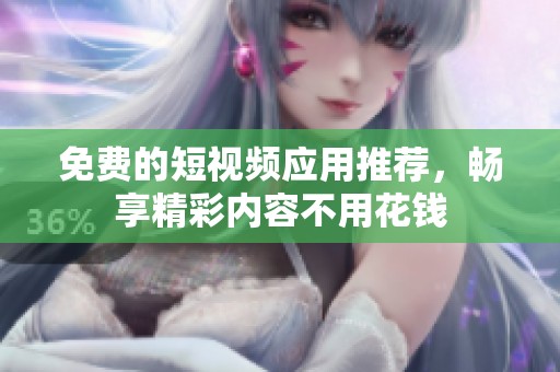 免费的短视频应用推荐，畅享精彩内容不用花钱