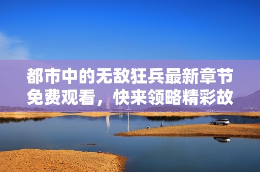 都市中的无敌狂兵最新章节免费观看，快来领略精彩故事！