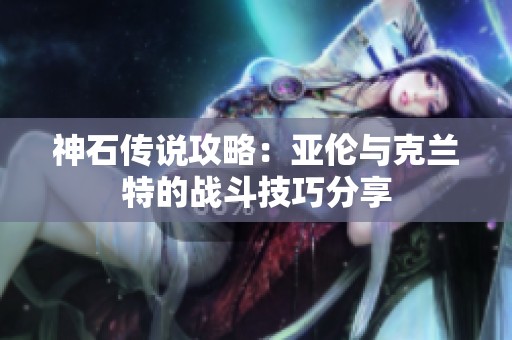 神石传说攻略：亚伦与克兰特的战斗技巧分享