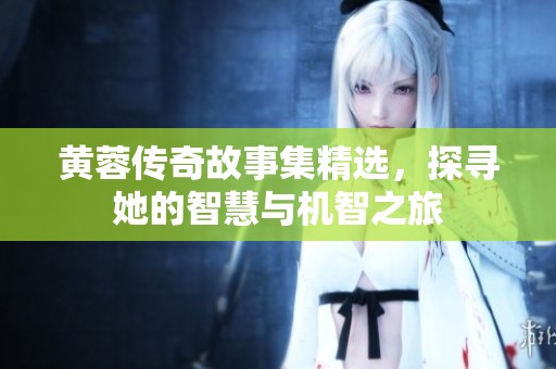 黄蓉传奇故事集精选，探寻她的智慧与机智之旅